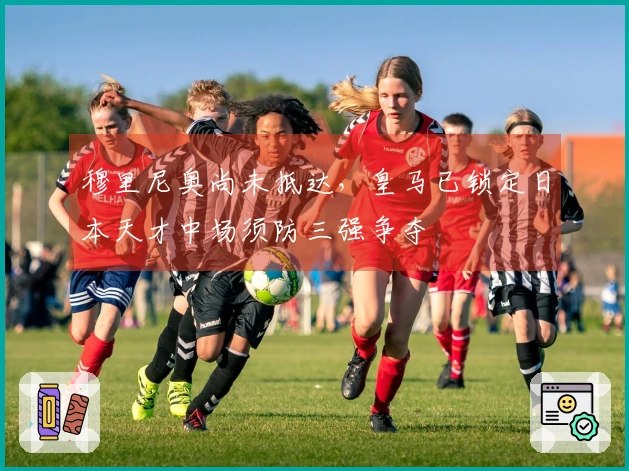 穆里尼奥尚未抵达，皇马已锁定日本天才中场须防三强争夺