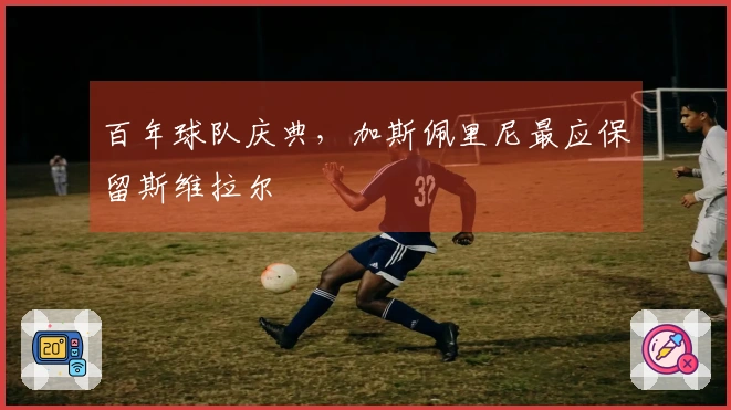 百年球队庆典，加斯佩里尼最应保留斯维拉尔