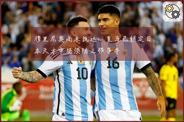 穆里尼奥尚未抵达，皇马已锁定日本天才中场须防三强争夺