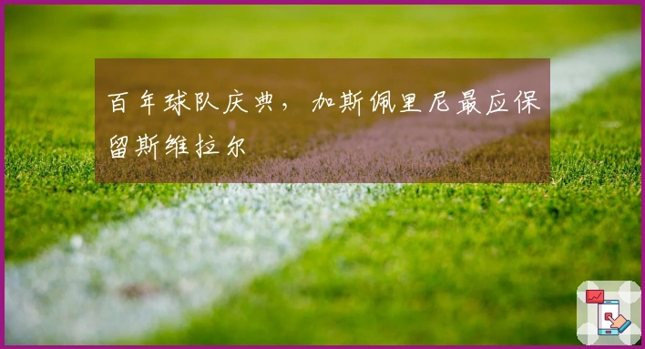 百年球队庆典，加斯佩里尼最应保留斯维拉尔